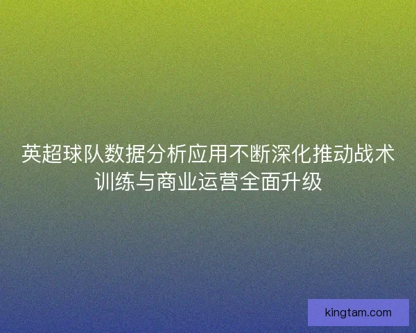 英超球队数据分析应用不断深化推动战术训练与商业运营全面升级