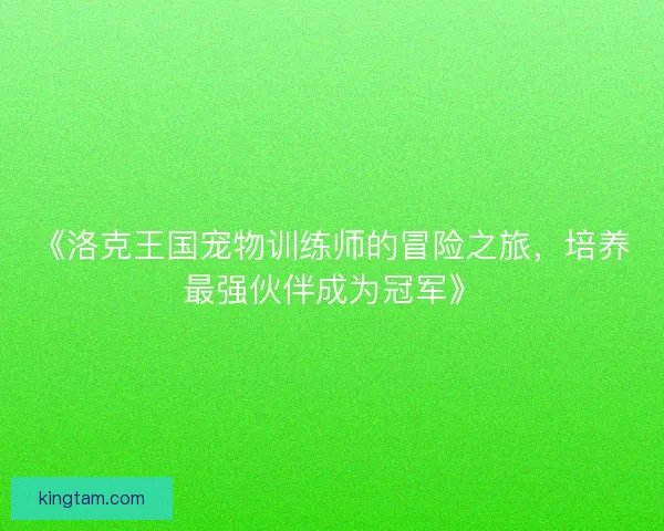 《洛克王国宠物训练师的冒险之旅，培养最强伙伴成为冠军》