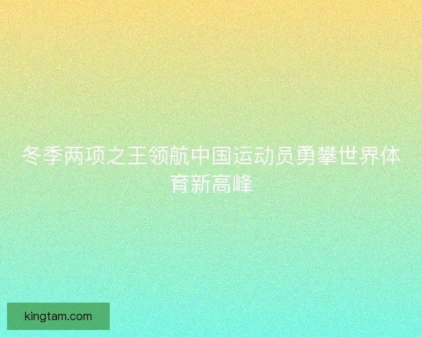 冬季两项之王领航中国运动员勇攀世界体育新高峰