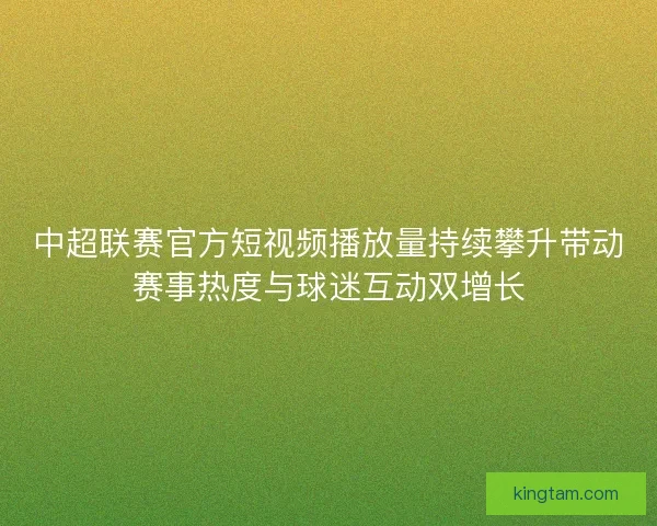 中超联赛官方短视频播放量持续攀升带动赛事热度与球迷互动双增长