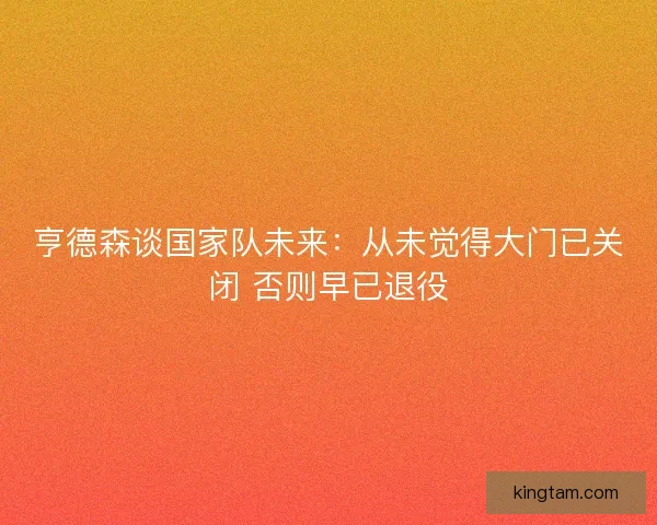 亨德森谈国家队未来：从未觉得大门已关闭 否则早已退役